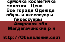 сумочка косметичка золотая › Цена ­ 300 - Все города Одежда, обувь и аксессуары » Аксессуары   . Амурская обл.,Магдагачинский р-н